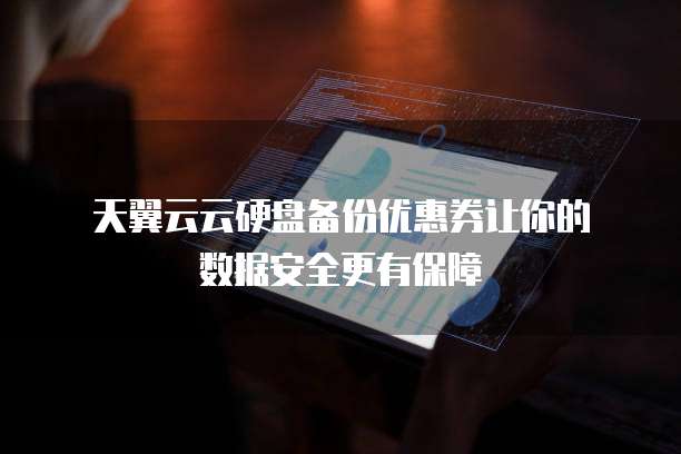 天翼云云硬盘备份优惠券让你的数据安全更有保障