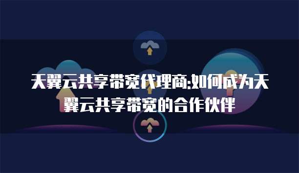 天翼云共享带宽代理商:如何成为天翼云共享带宽的合作伙伴