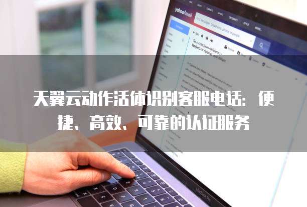 天翼云动作活体识别客服电话:便捷、高效、可靠的认证服务