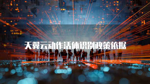 天翼云动作活体识别政策依据