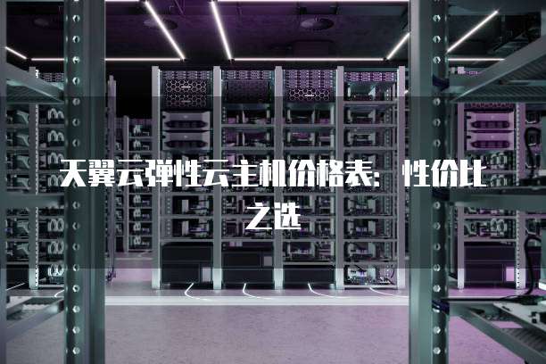 天翼云弹性云主机价格表:性价比之选