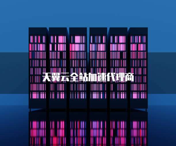 天翼云全站加速代理商