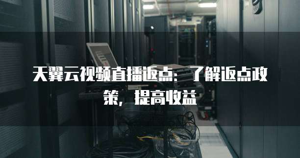 天翼云视频直播返点:了解返点政策,提高收益
