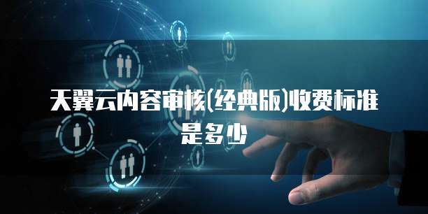 天翼云内容审核(经典版)收费标准是多少