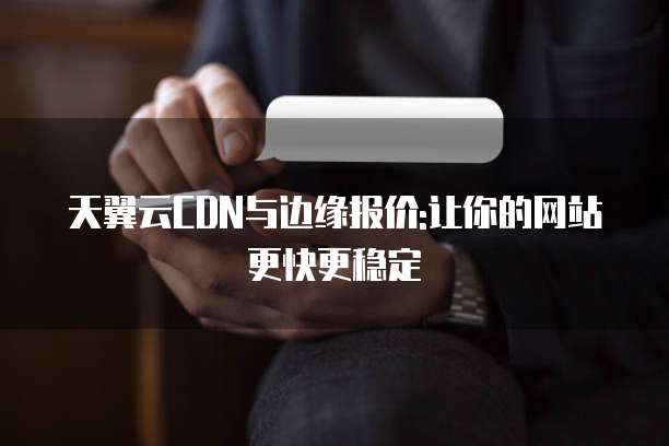 天翼云CDN与边缘报价:让你的网站更快更稳定