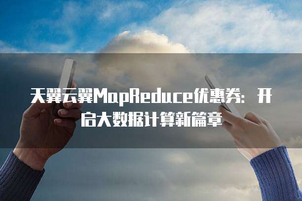 天翼云翼MapReduce优惠券:开启大数据计算新篇章