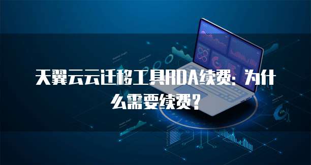 天翼云云迁移工具RDA续费: 为什么需要续费?