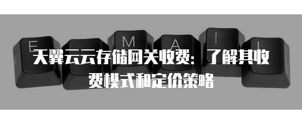 天翼云云存储网关收费:了解其收费模式和定价策略
