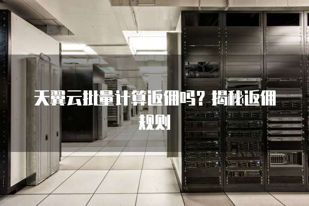 天翼云批量计算返佣吗？揭秘返佣规则