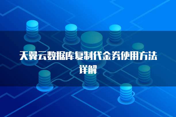 天翼云数据库复制代金券使用方法详解