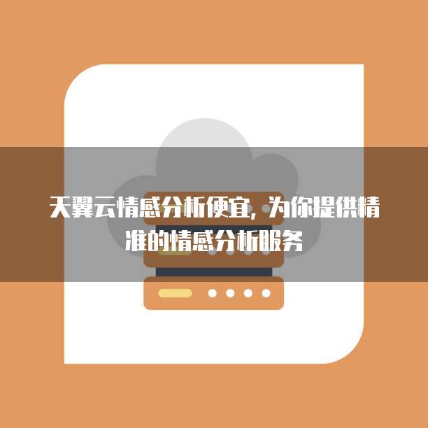天翼云情感分析便宜, 为你提供精准的情感分析服务