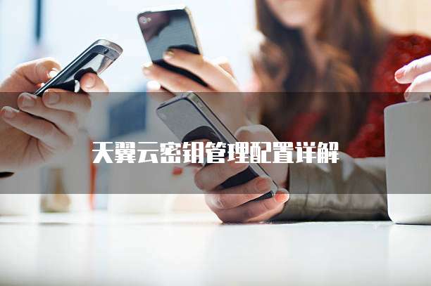 天翼云密钥管理配置详解