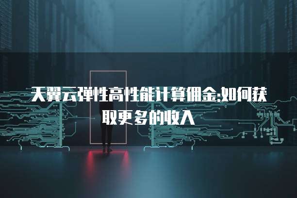 天翼云弹性高性能计算佣金:如何获取更多的收入