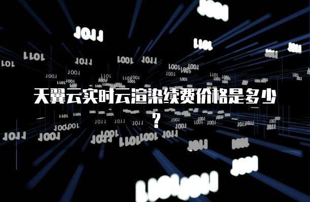 天翼云实时云渲染续费价格是多少?