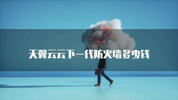 天翼云云下一代防火墙多少钱
