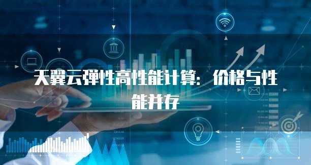 天翼云弹性高性能计算:价格与性能并存