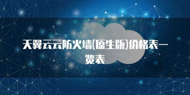 天翼云云防火墙(原生版)价格表一览表