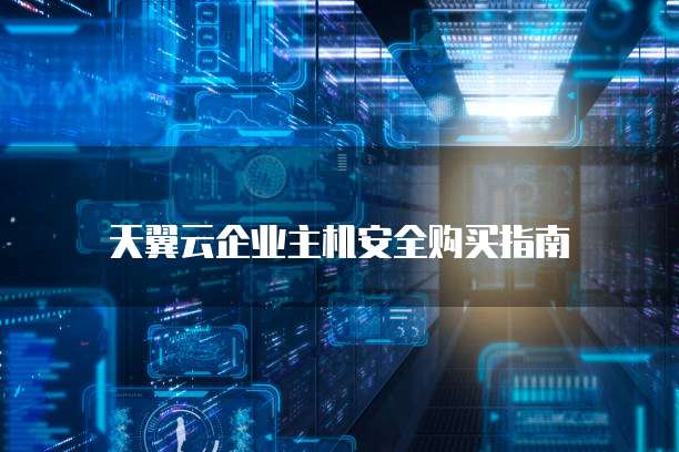 天翼云企业主机安全购买指南