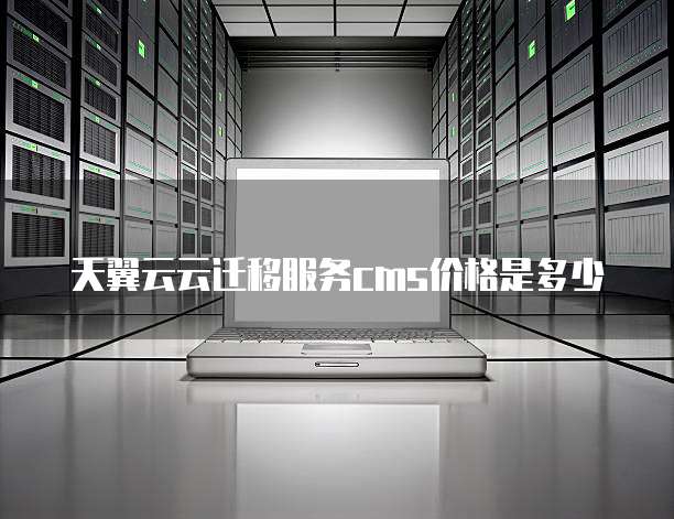 天翼云云迁移服务cms价格是多少