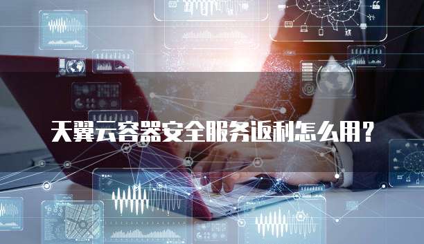天翼云容器安全服务返利怎么用?