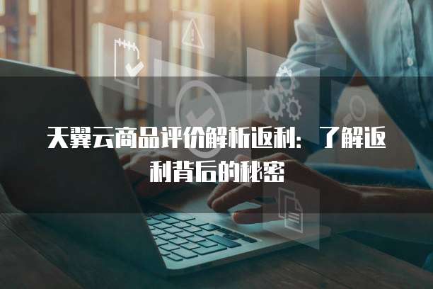 天翼云商品评价解析返利:了解返利背后的秘密