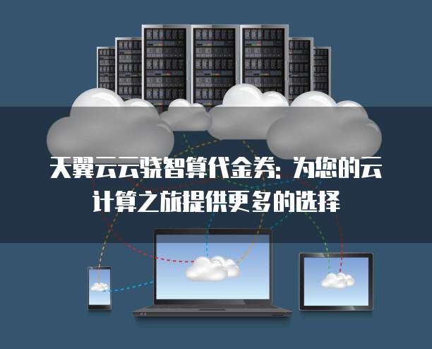 天翼云云骁智算代金券: 为您的云计算之旅提供更多的选择