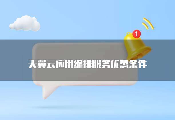 天翼云应用编排服务优惠条件