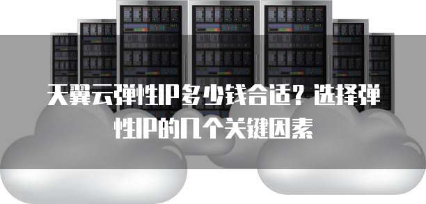 天翼云弹性IP多少钱合适?选择弹性IP的几个关键因素