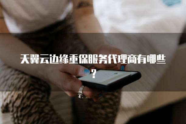 天翼云边缘重保服务代理商有哪些?