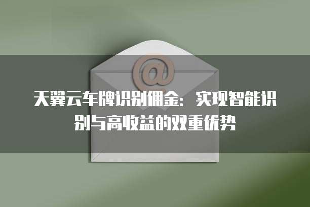 天翼云车牌识别佣金：实现智能识别与高收益的双重优势