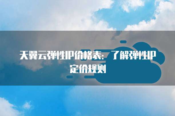 天翼云弹性IP价格表:了解弹性IP定价规则