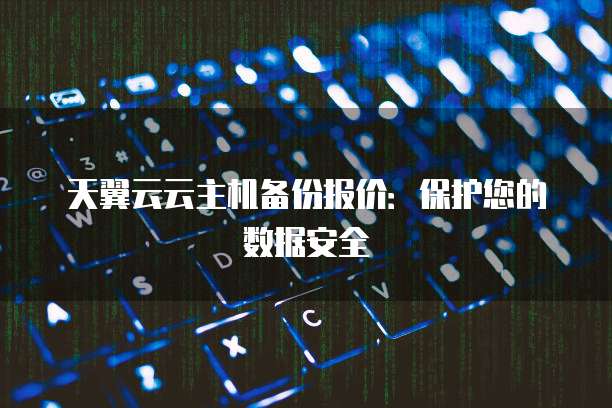 天翼云云主机备份报价:保护您的数据安全