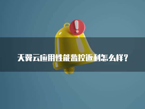 天翼云应用性能监控返利怎么样?