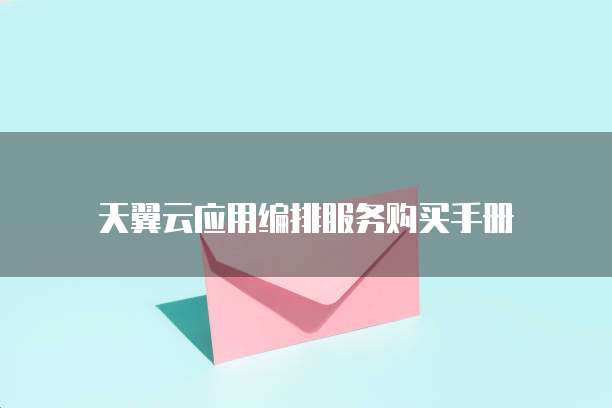 天翼云应用编排服务购买手册