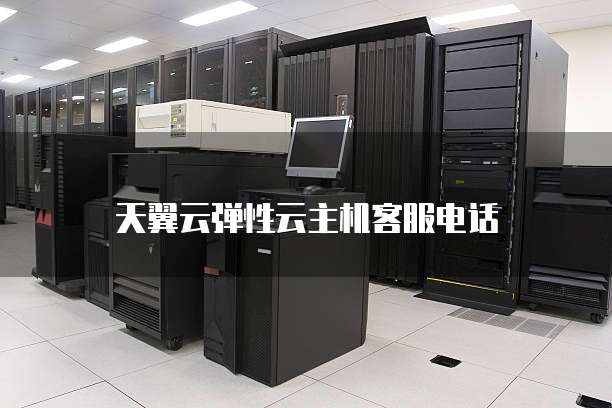 天翼云弹性云主机客服电话
