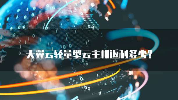 天翼云轻量型云主机返利多少?
