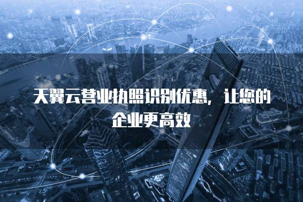 天翼云营业执照识别优惠,让您的企业更高效