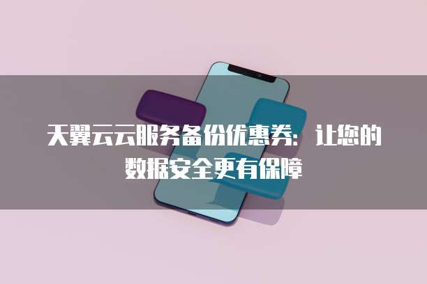 天翼云云服务备份优惠券:让您的数据安全更有保障