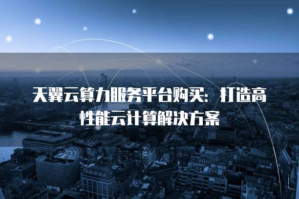 天翼云算力服务平台购买:打造高性能云计算解决方案