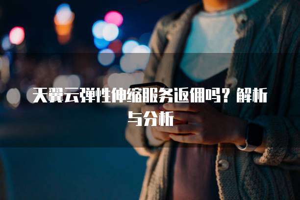 天翼云弹性伸缩服务返佣吗?解析与分析
