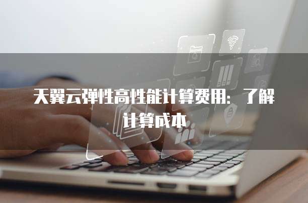 天翼云弹性高性能计算费用：了解计算成本