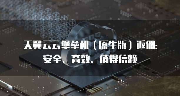 天翼云云堡垒机(原生版)返佣:安全、高效、值得信赖