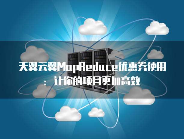 天翼云翼MapReduce优惠券使用:让你的项目更加高效