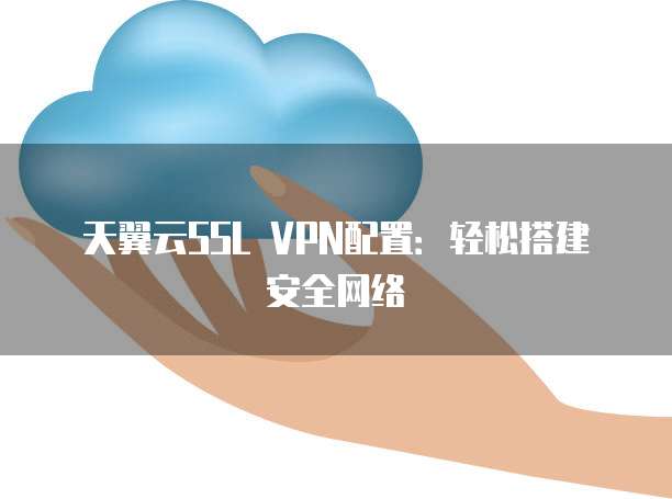 天翼云SSL VPN配置:轻松搭建安全网络