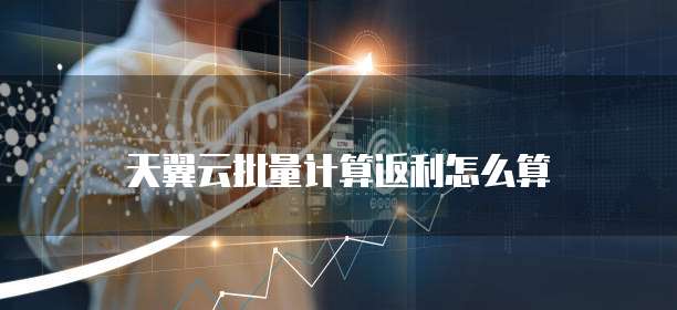 天翼云批量计算返利怎么算