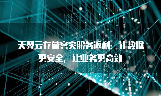 天翼云存储容灾服务返利:让数据更安全,让业务更高效