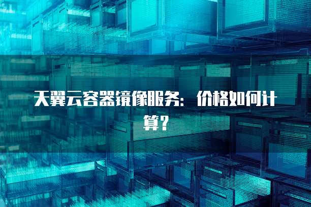 天翼云容器镜像服务：价格如何计算？