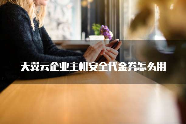天翼云企业主机安全代金券怎么用