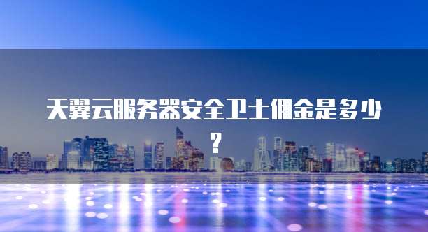 天翼云服务器安全卫士佣金是多少?