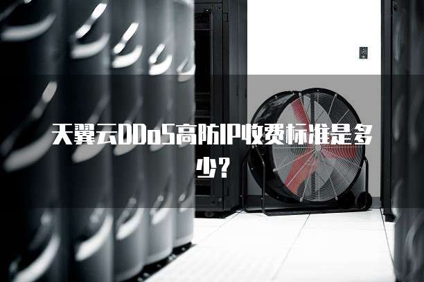 天翼云DDoS高防IP收费标准是多少?